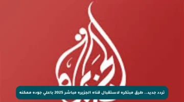 تردد جديد.. طرق مبتكرة لاستقبال قناة الجزيرة مباشر 2025 بأعلى جودة ممكنة